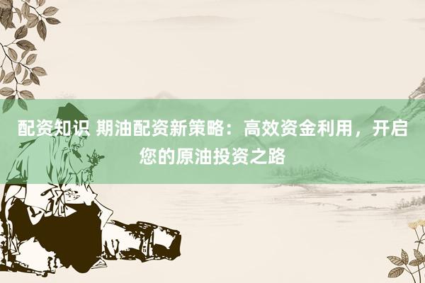 配资知识 期油配资新策略：高效资金利用，开启您的原油投资之路