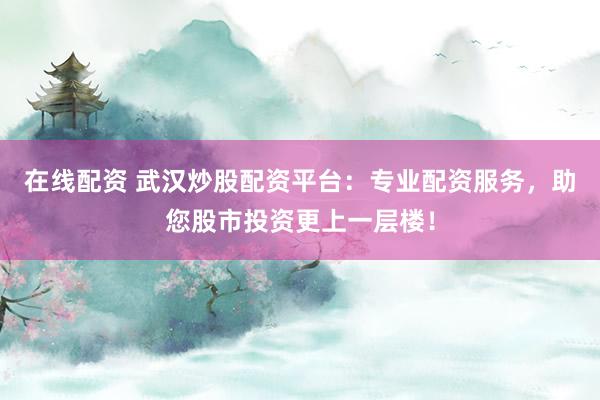 在线配资 武汉炒股配资平台：专业配资服务，助您股市投资更上一层楼！