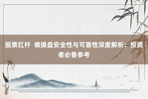 股票扛杆  徽操盘安全性与可靠性深度解析：投资者必备参考