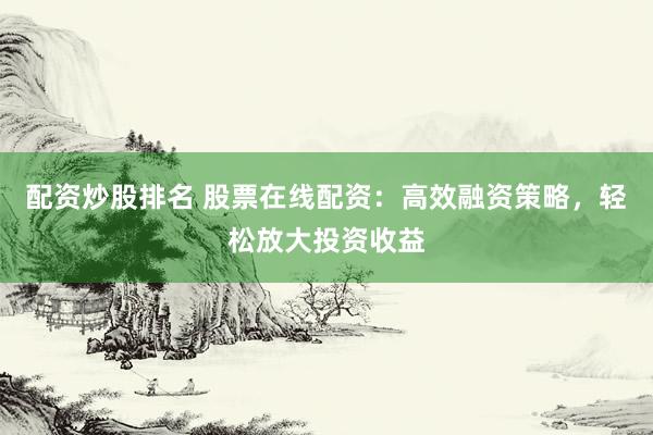 配资炒股排名 股票在线配资：高效融资策略，轻松放大投资收益