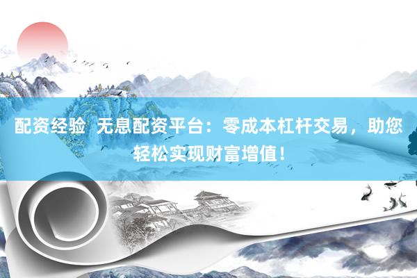 配资经验  无息配资平台：零成本杠杆交易，助您轻松实现财富增值！
