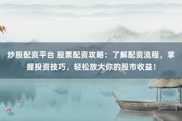 炒股配资平台 股票配资攻略：了解配资流程，掌握投资技巧，轻松放大你的股市收益！