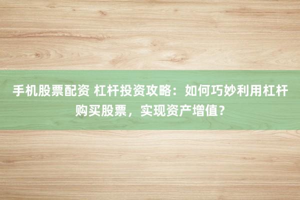手机股票配资 杠杆投资攻略：如何巧妙利用杠杆购买股票，实现资产增值？