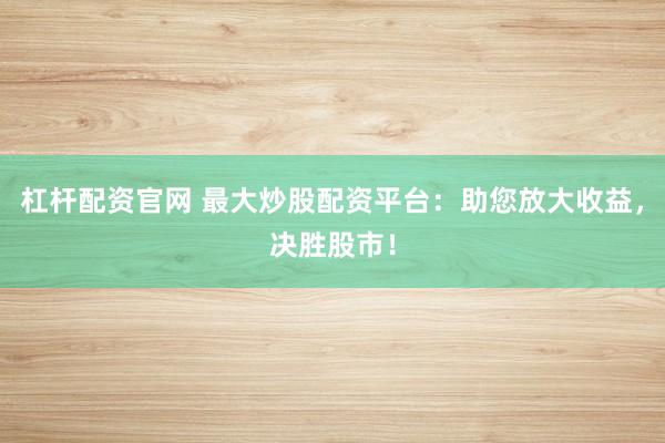 杠杆配资官网 最大炒股配资平台：助您放大收益，决胜股市！