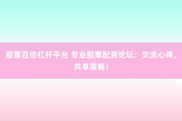 股票百倍杠杆平台 专业股票配资论坛：交流心得，共享策略！