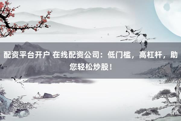 配资平台开户 在线配资公司：低门槛，高杠杆，助您轻松炒股！