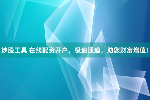 炒股工具 在线配资开户，极速通道，助您财富增值！