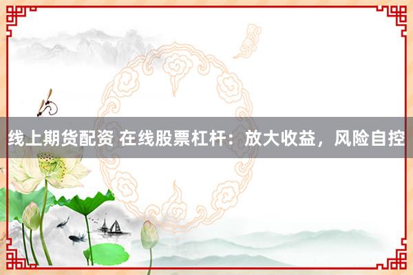 线上期货配资 在线股票杠杆：放大收益，风险自控