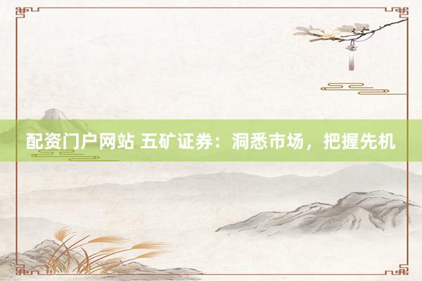 配资门户网站 五矿证券：洞悉市场，把握先机
