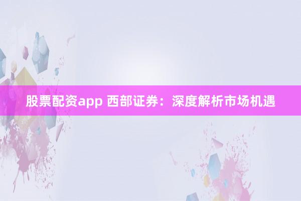 股票配资app 西部证券：深度解析市场机遇