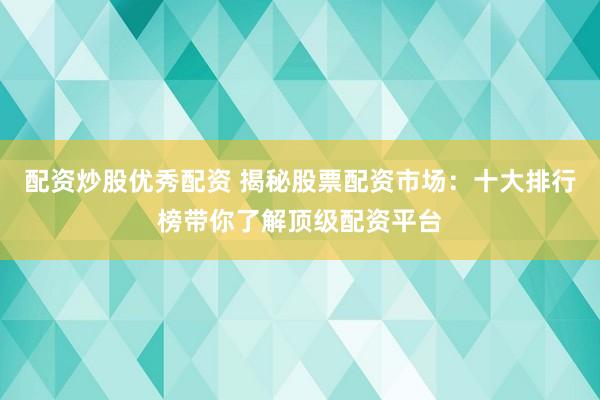 配资炒股优秀配资 揭秘股票配资市场：十大排行榜带你了解顶级配资平台