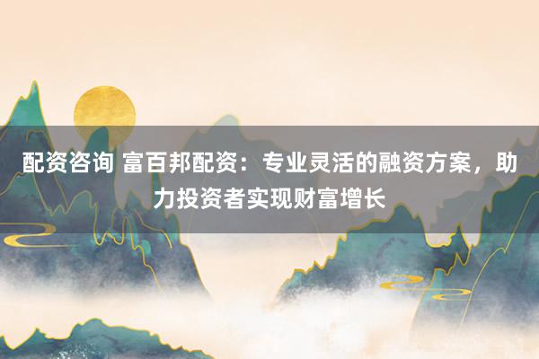 配资咨询 富百邦配资：专业灵活的融资方案，助力投资者实现财富增长