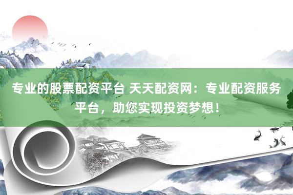 专业的股票配资平台 天天配资网：专业配资服务平台，助您实现投资梦想！