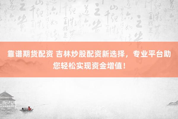 靠谱期货配资 吉林炒股配资新选择，专业平台助您轻松实现资金增值！
