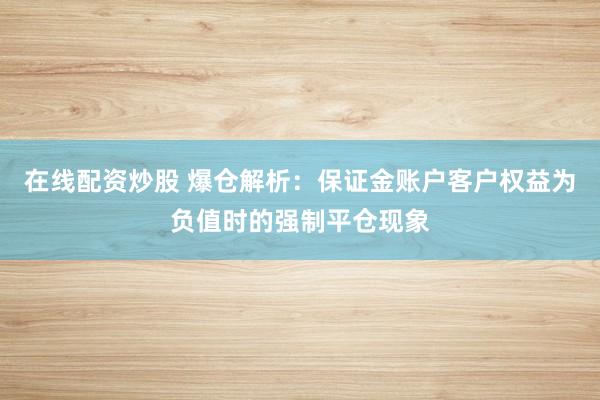 在线配资炒股 爆仓解析：保证金账户客户权益为负值时的强制平仓现象
