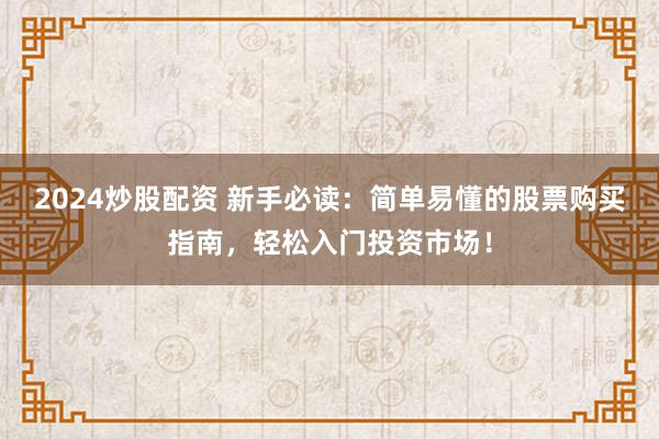 2024炒股配资 新手必读：简单易懂的股票购买指南，轻松入门投资市场！