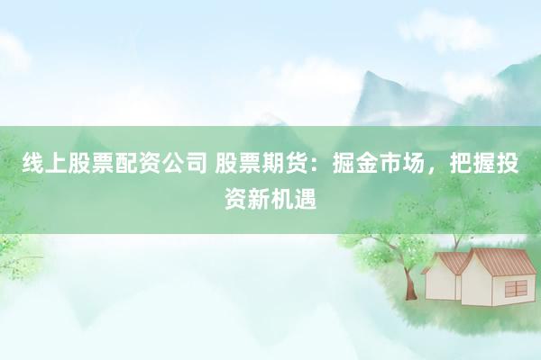 线上股票配资公司 股票期货：掘金市场，把握投资新机遇