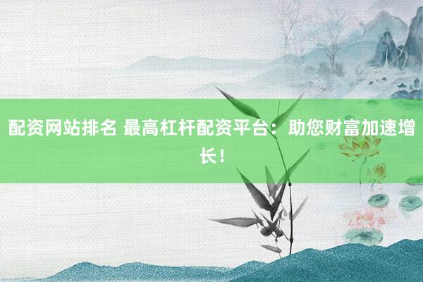 配资网站排名 最高杠杆配资平台：助您财富加速增长！