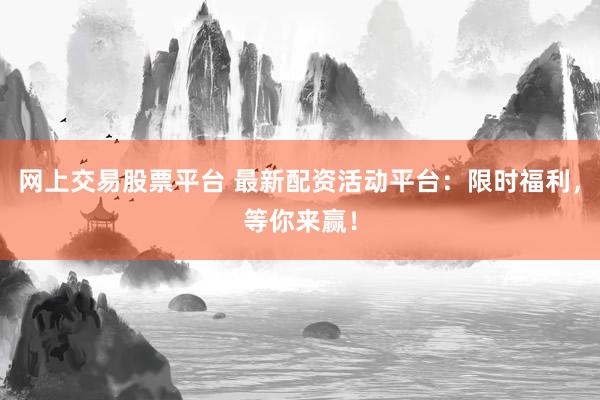网上交易股票平台 最新配资活动平台：限时福利，等你来赢！