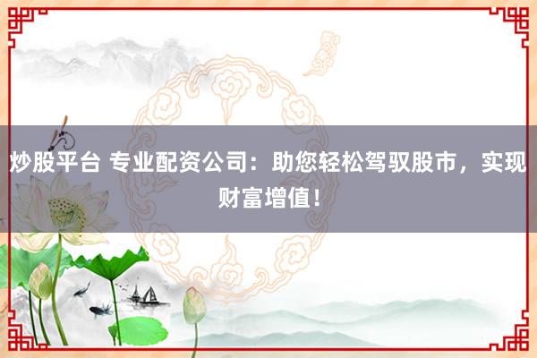 炒股平台 专业配资公司：助您轻松驾驭股市，实现财富增值！