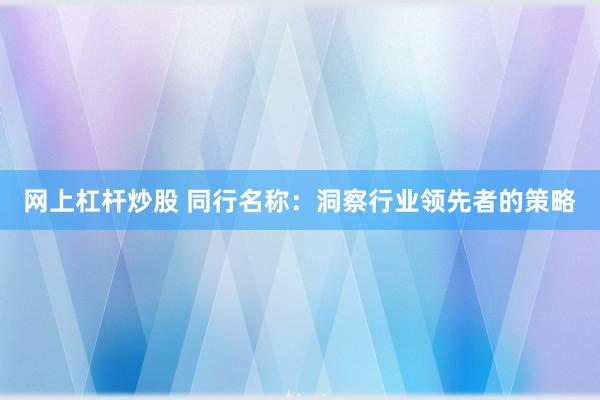 网上杠杆炒股 同行名称：洞察行业领先者的策略