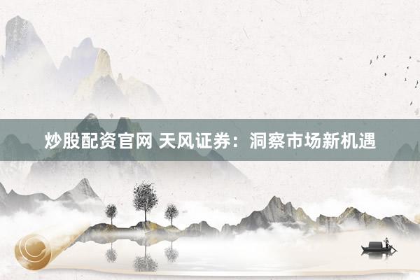 炒股配资官网 天风证券：洞察市场新机遇