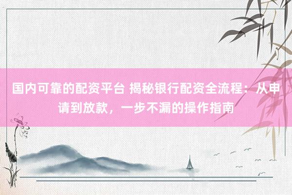 国内可靠的配资平台 揭秘银行配资全流程：从申请到放款，一步不漏的操作指南