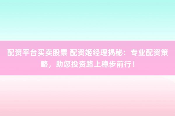 配资平台买卖股票 配资姬经理揭秘：专业配资策略，助您投资路上稳步前行！