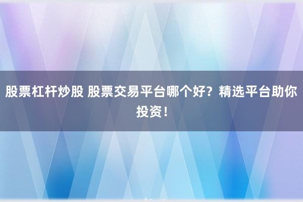 股票杠杆炒股 股票交易平台哪个好？精选平台助你投资！