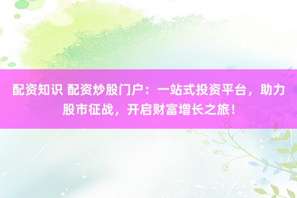 配资知识 配资炒股门户：一站式投资平台，助力股市征战，开启财富增长之旅！