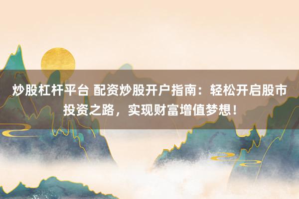 炒股杠杆平台 配资炒股开户指南：轻松开启股市投资之路，实现财富增值梦想！