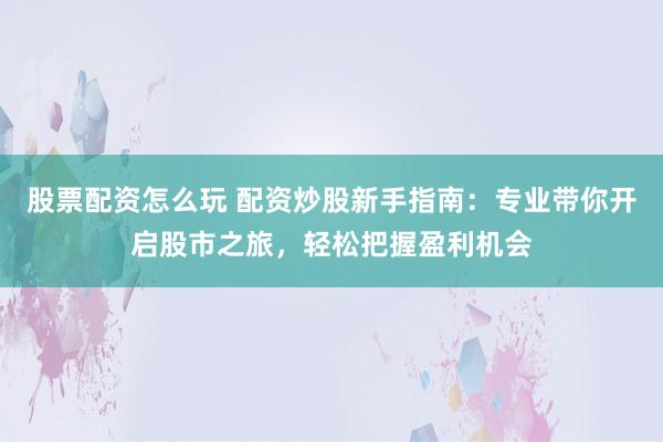 股票配资怎么玩 配资炒股新手指南：专业带你开启股市之旅，轻松把握盈利机会