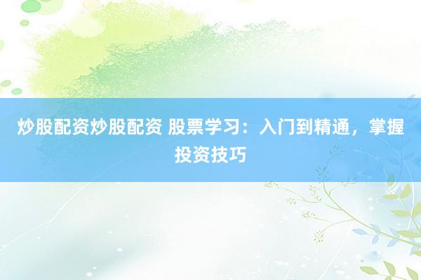 炒股配资炒股配资 股票学习：入门到精通，掌握投资技巧