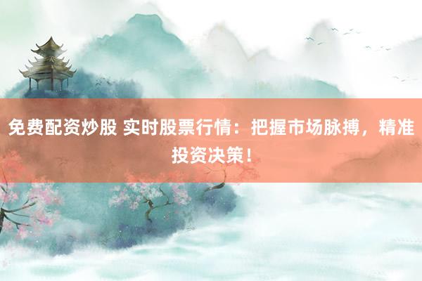 免费配资炒股 实时股票行情：把握市场脉搏，精准投资决策！