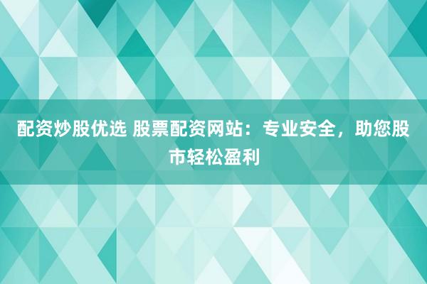 配资炒股优选 股票配资网站：专业安全，助您股市轻松盈利