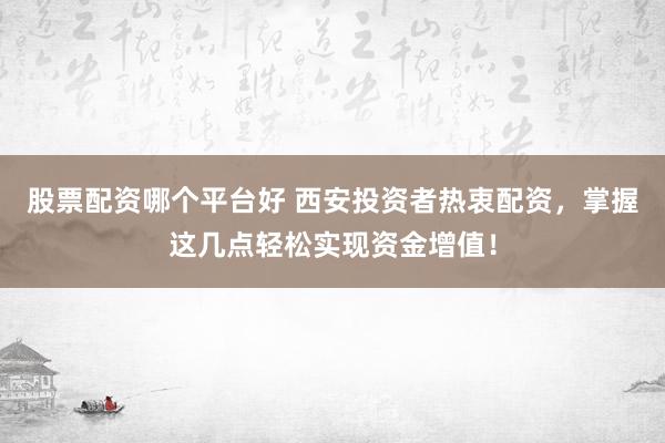 股票配资哪个平台好 西安投资者热衷配资，掌握这几点轻松实现资金增值！
