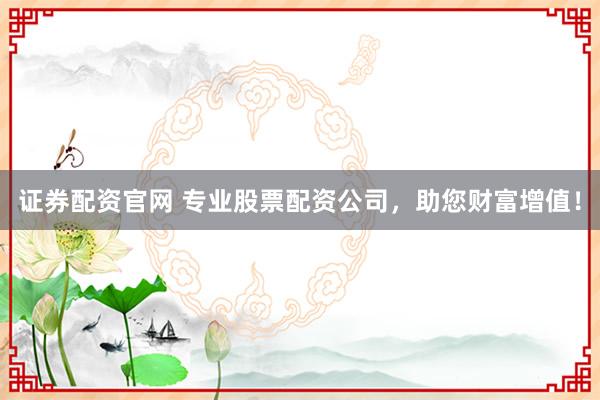 证券配资官网 专业股票配资公司，助您财富增值！