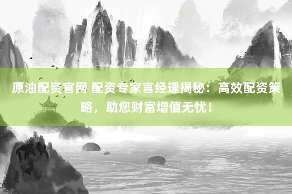 原油配资官网 配资专家言经理揭秘：高效配资策略，助您财富增值无忧！