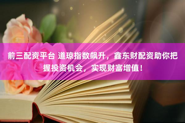 前三配资平台 道琼指数飙升，鑫东财配资助你把握投资机会，实现财富增值！