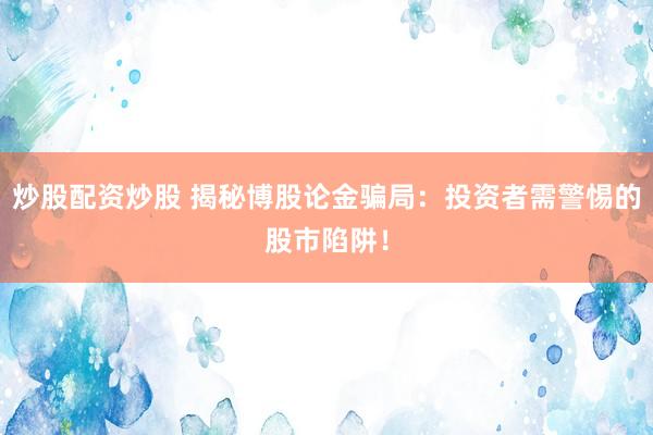 炒股配资炒股 揭秘博股论金骗局：投资者需警惕的股市陷阱！