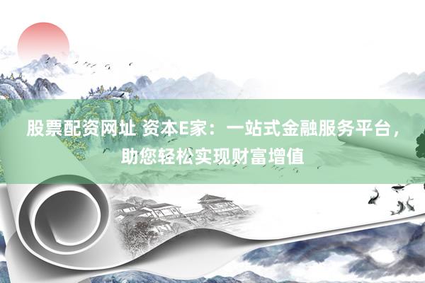 股票配资网址 资本E家：一站式金融服务平台，助您轻松实现财富增值