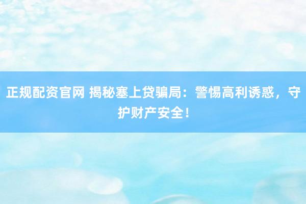 正规配资官网 揭秘塞上贷骗局：警惕高利诱惑，守护财产安全！