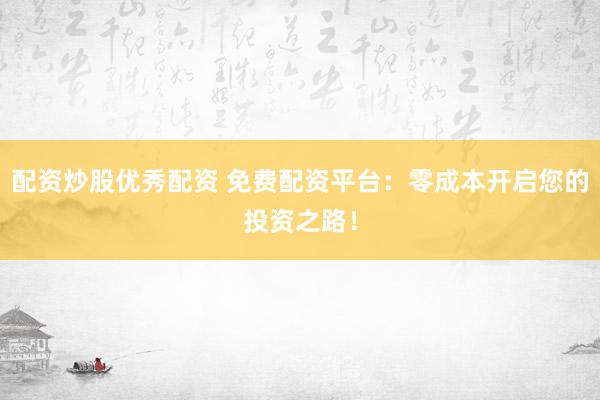 配资炒股优秀配资 免费配资平台：零成本开启您的投资之路！