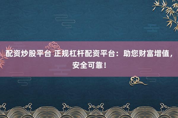 配资炒股平台 正规杠杆配资平台：助您财富增值，安全可靠！