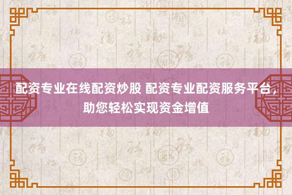 配资专业在线配资炒股 配资专业配资服务平台，助您轻松实现资金增值