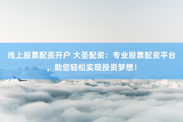 线上股票配资开户 大圣配资：专业股票配资平台，助您轻松实现投资梦想！