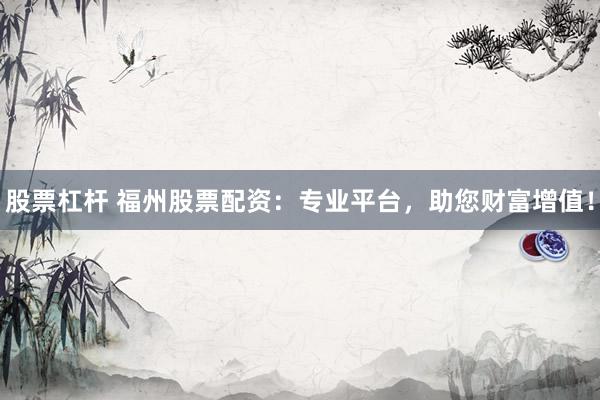 股票杠杆 福州股票配资：专业平台，助您财富增值！