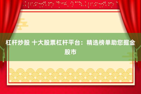 杠杆炒股 十大股票杠杆平台：精选榜单助您掘金股市
