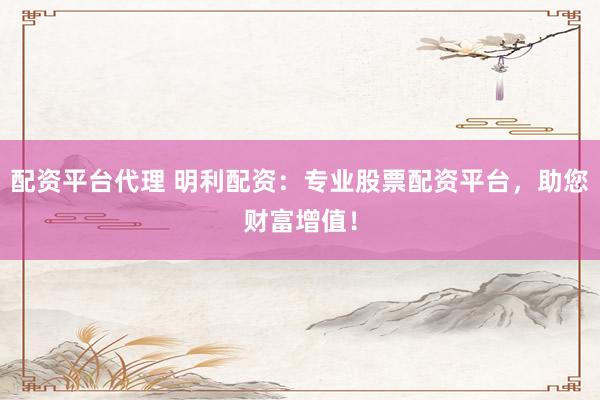 配资平台代理 明利配资：专业股票配资平台，助您财富增值！