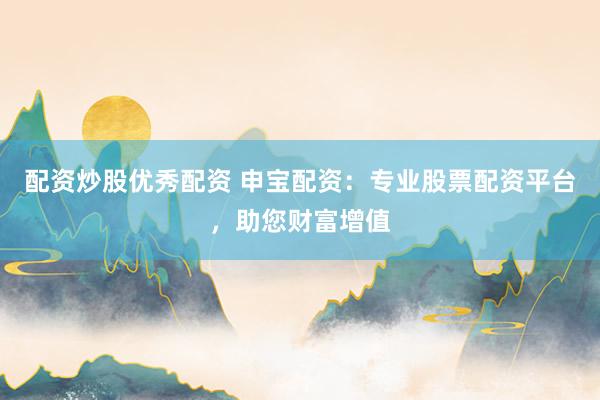 配资炒股优秀配资 申宝配资：专业股票配资平台，助您财富增值